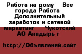 Работа на дому  - Все города Работа » Дополнительный заработок и сетевой маркетинг   . Чукотский АО,Анадырь г.